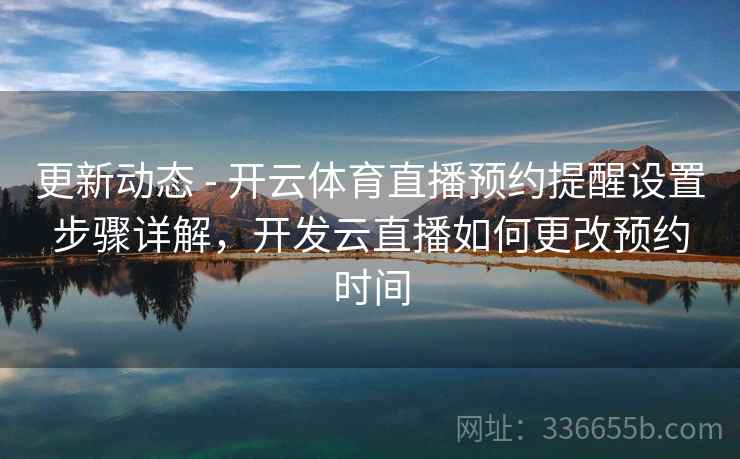 更新动态 - 开云体育直播预约提醒设置步骤详解，开发云直播如何更改预约时间