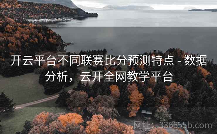 开云平台不同联赛比分预测特点 - 数据分析，云开全网教学平台