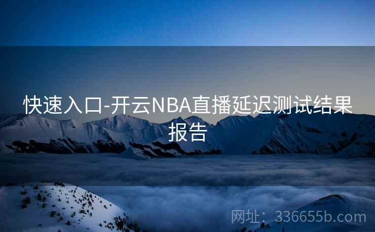 快速入口-开云NBA直播延迟测试结果报告  第2张