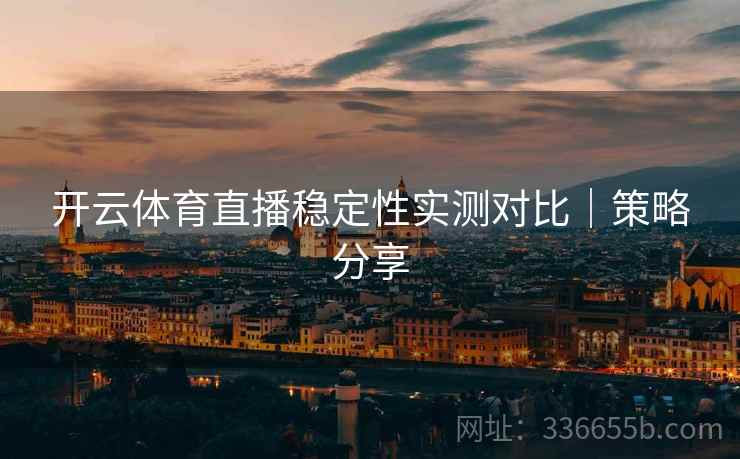 开云体育直播稳定性实测对比｜策略分享