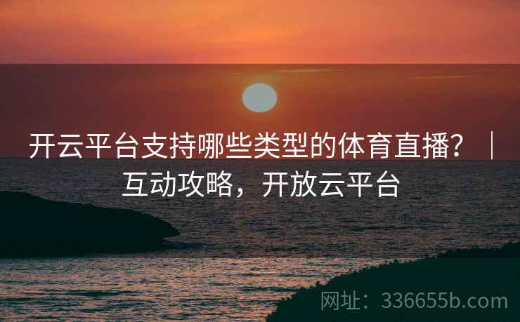 开云平台支持哪些类型的体育直播？｜互动攻略，开放云平台