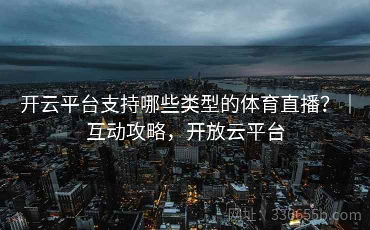 开云平台支持哪些类型的体育直播？｜互动攻略，开放云平台