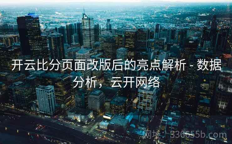 开云比分页面改版后的亮点解析 - 数据分析，云开网络