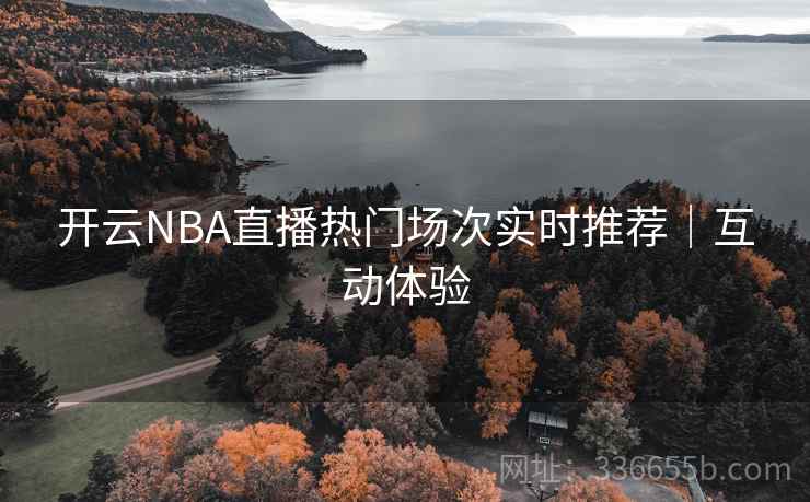 开云NBA直播热门场次实时推荐｜互动体验