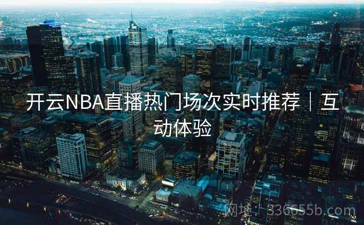 开云NBA直播热门场次实时推荐｜互动体验