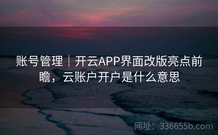 账号管理｜开云APP界面改版亮点前瞻，云账户开户是什么意思  第1张