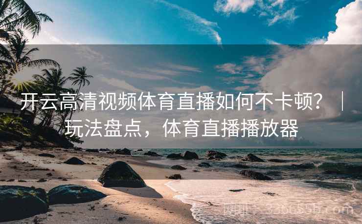 开云高清视频体育直播如何不卡顿？｜玩法盘点，体育直播播放器