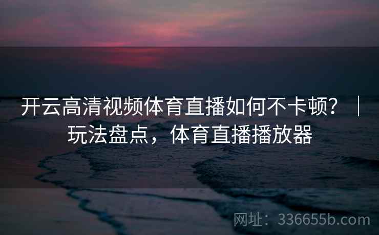 开云高清视频体育直播如何不卡顿？｜玩法盘点，体育直播播放器