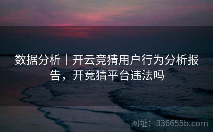数据分析｜开云竞猜用户行为分析报告，开竞猜平台违法吗