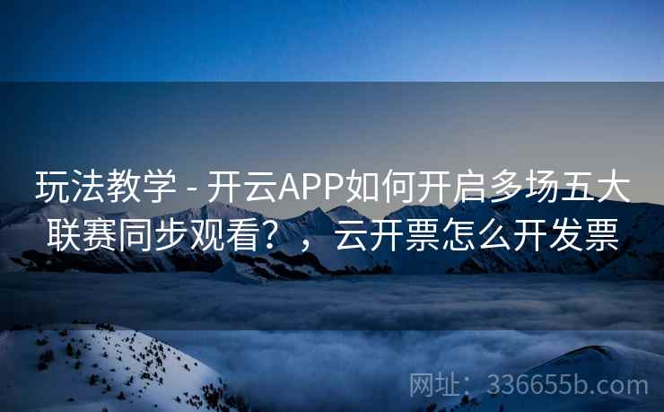 玩法教学 - 开云APP如何开启多场五大联赛同步观看？，云开票怎么开发票