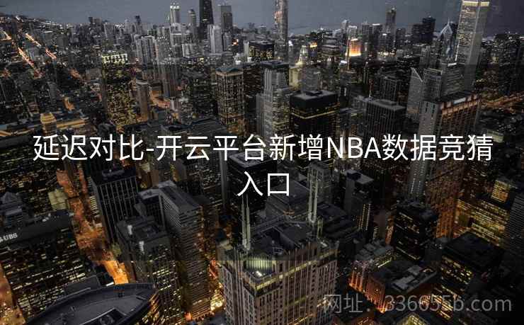 延迟对比-开云平台新增NBA数据竞猜入口