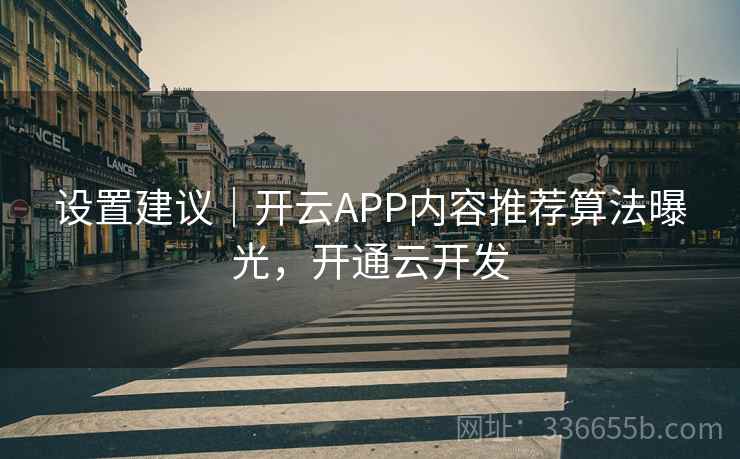 设置建议｜开云APP内容推荐算法曝光，开通云开发