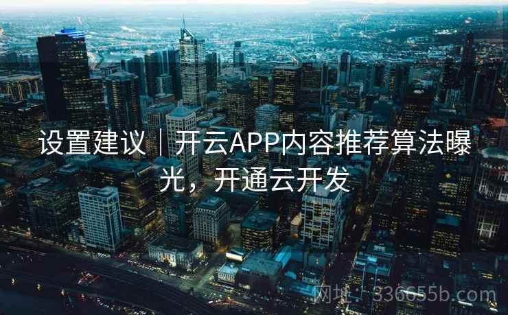 设置建议｜开云APP内容推荐算法曝光，开通云开发