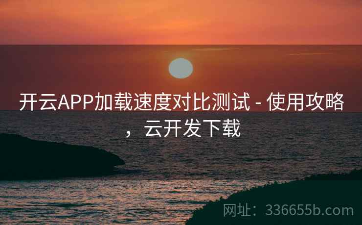 开云APP加载速度对比测试 - 使用攻略，云开发下载