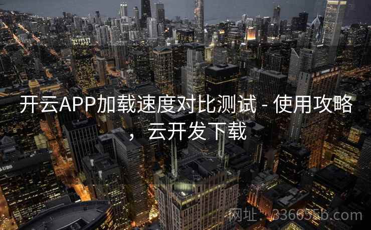 开云APP加载速度对比测试 - 使用攻略，云开发下载