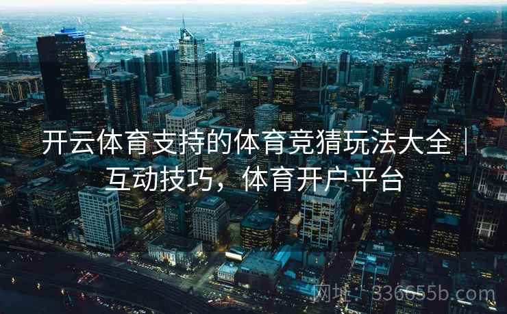 开云体育支持的体育竞猜玩法大全｜互动技巧，体育开户平台