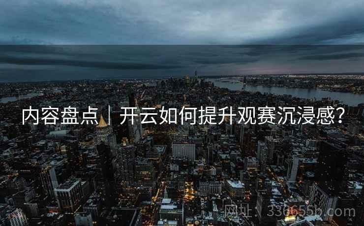 内容盘点｜开云如何提升观赛沉浸感？