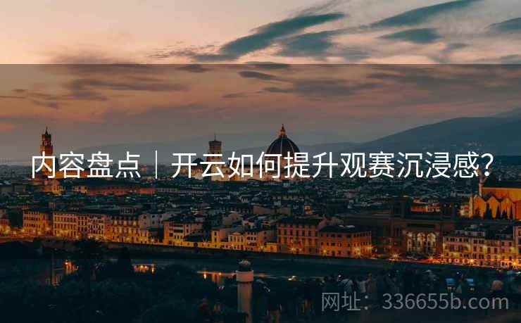 内容盘点｜开云如何提升观赛沉浸感？