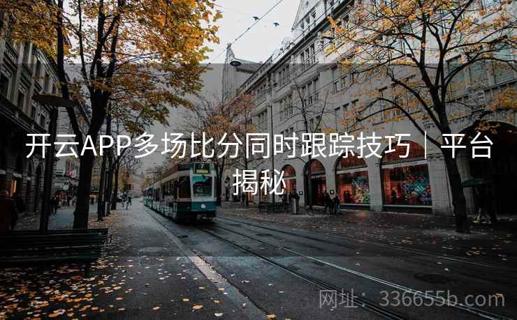 开云APP多场比分同时跟踪技巧｜平台揭秘