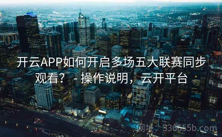 开云APP如何开启多场五大联赛同步观看？ - 操作说明，云开平台