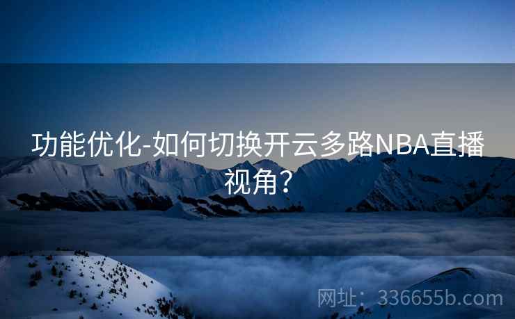 功能优化-如何切换开云多路NBA直播视角？