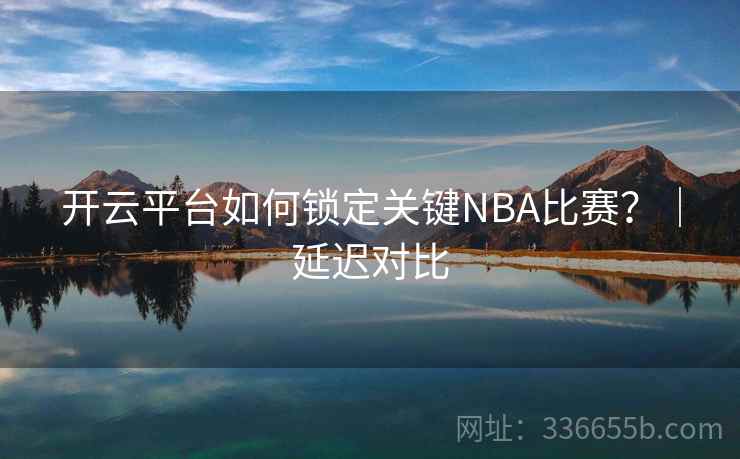 开云平台如何锁定关键NBA比赛？｜延迟对比