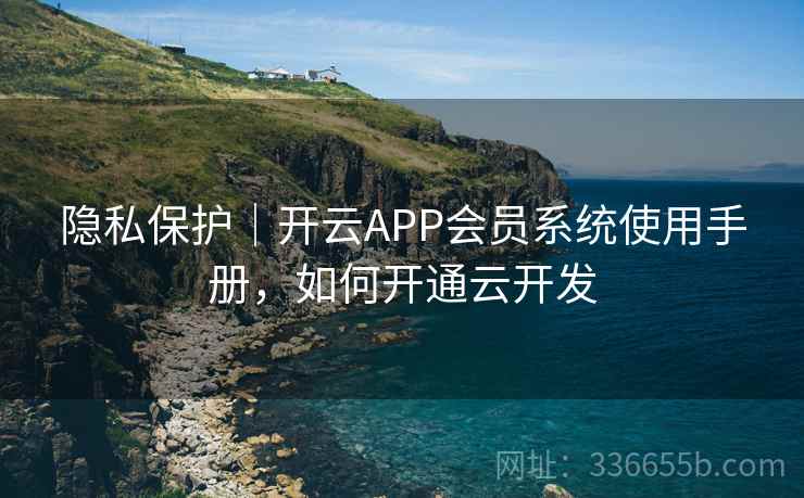 隐私保护｜开云APP会员系统使用手册，如何开通云开发