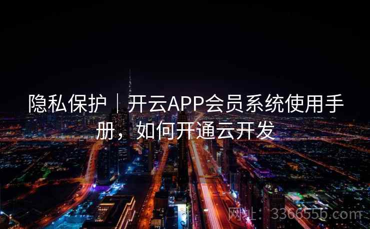 隐私保护｜开云APP会员系统使用手册，如何开通云开发