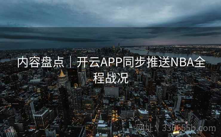 内容盘点｜开云APP同步推送NBA全程战况