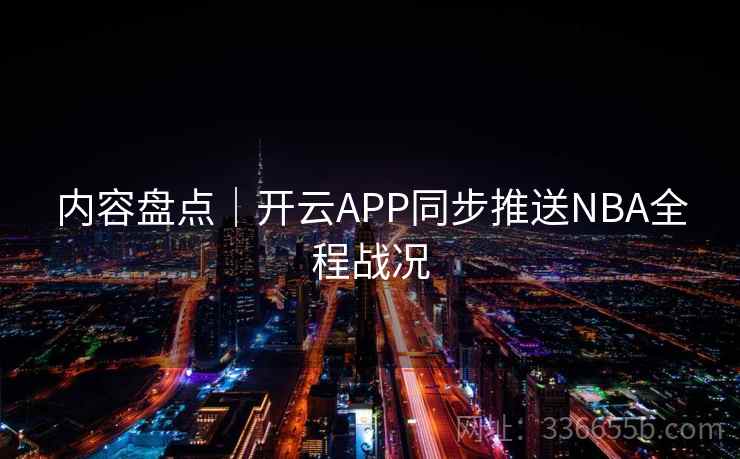内容盘点｜开云APP同步推送NBA全程战况