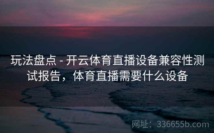 玩法盘点 - 开云体育直播设备兼容性测试报告，体育直播需要什么设备