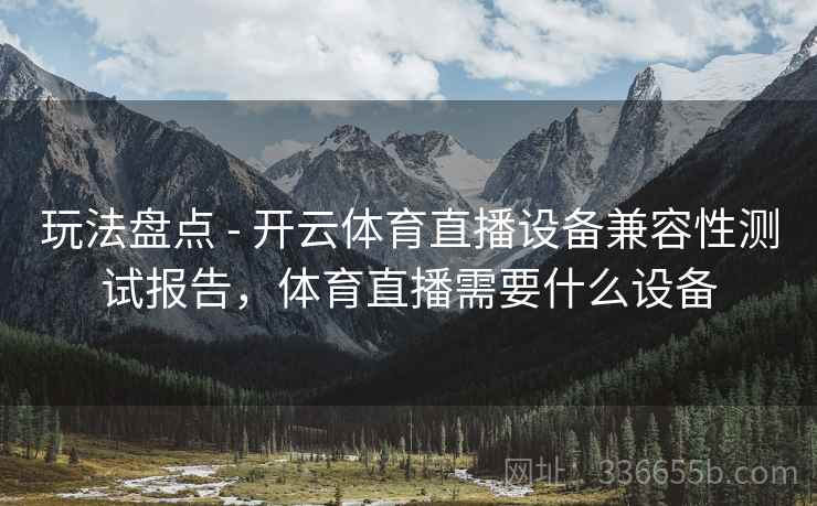 玩法盘点 - 开云体育直播设备兼容性测试报告，体育直播需要什么设备