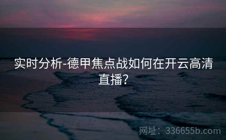 实时分析-德甲焦点战如何在开云高清直播？
