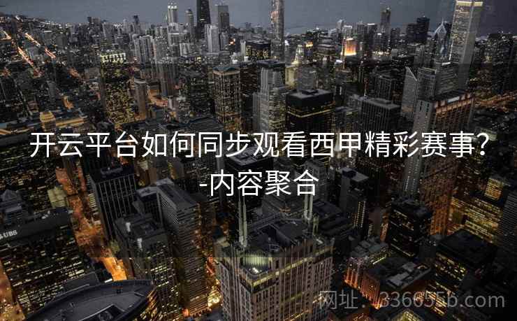 开云平台如何同步观看西甲精彩赛事？-内容聚合