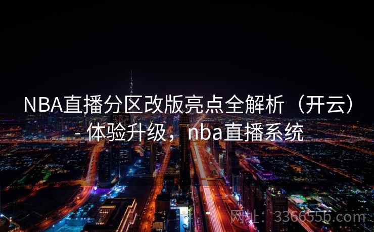 NBA直播分区改版亮点全解析（开云） - 体验升级，nba直播系统