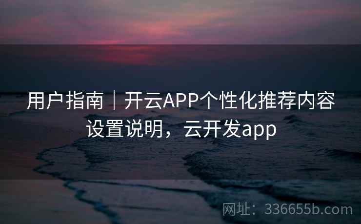 用户指南｜开云APP个性化推荐内容设置说明，云开发app