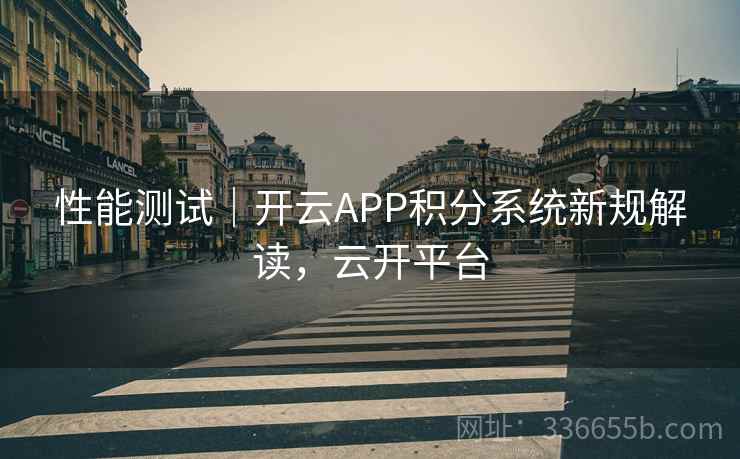 性能测试｜开云APP积分系统新规解读，云开平台