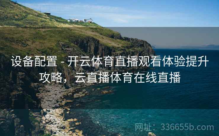 设备配置 - 开云体育直播观看体验提升攻略，云直播体育在线直播