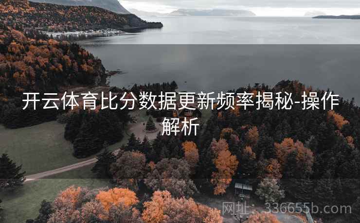 开云体育比分数据更新频率揭秘-操作解析