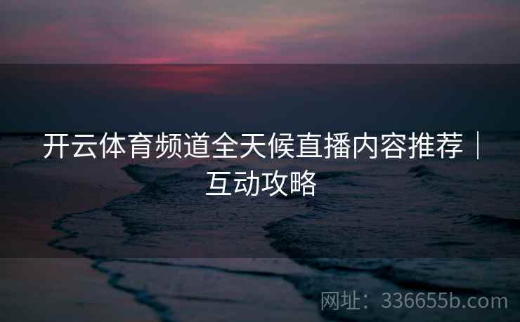 开云体育频道全天候直播内容推荐｜互动攻略