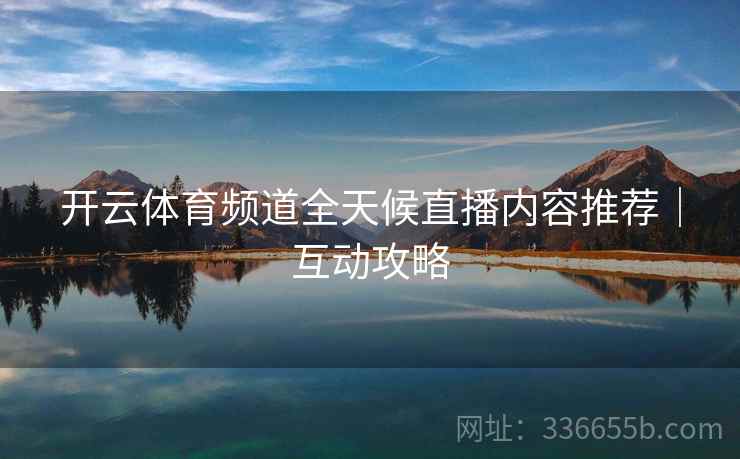 开云体育频道全天候直播内容推荐｜互动攻略