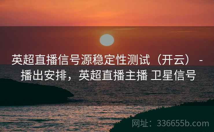 英超直播信号源稳定性测试（开云） - 播出安排，英超直播主播 卫星信号