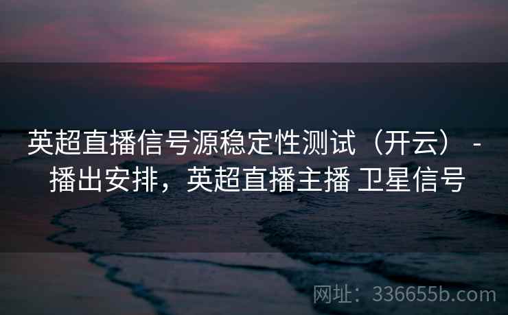 英超直播信号源稳定性测试（开云） - 播出安排，英超直播主播 卫星信号