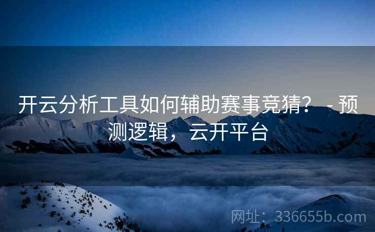 开云分析工具如何辅助赛事竞猜？ - 预测逻辑，云开平台