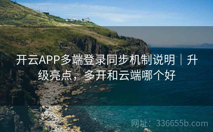 开云APP多端登录同步机制说明｜升级亮点，多开和云端哪个好