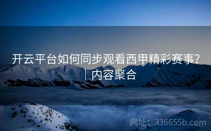 开云平台如何同步观看西甲精彩赛事？｜内容聚合