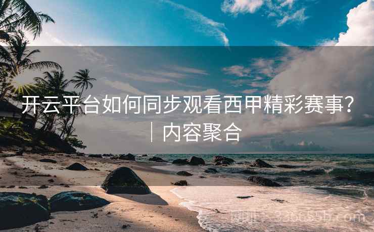 开云平台如何同步观看西甲精彩赛事？｜内容聚合