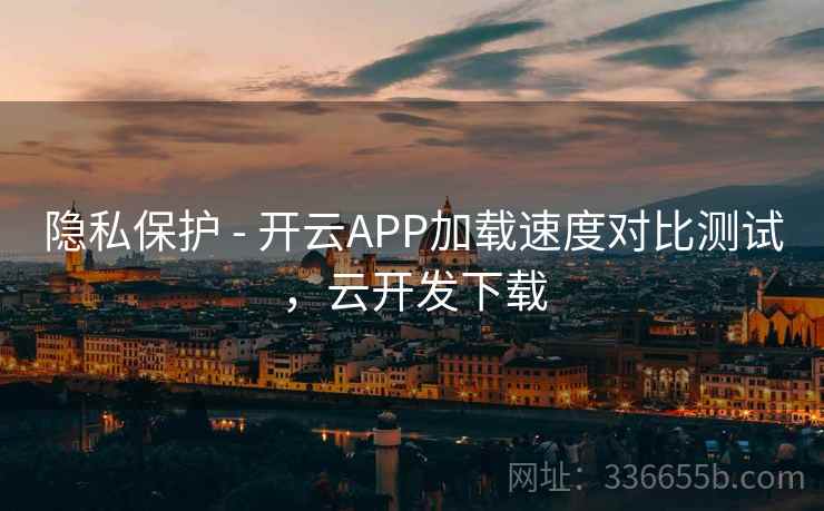 隐私保护 - 开云APP加载速度对比测试，云开发下载