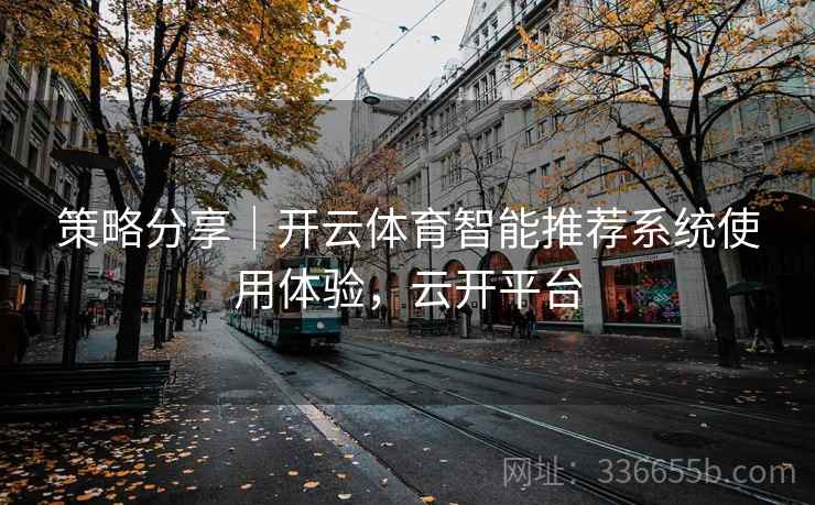 策略分享｜开云体育智能推荐系统使用体验，云开平台