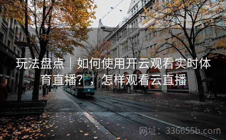 玩法盘点｜如何使用开云观看实时体育直播？，怎样观看云直播